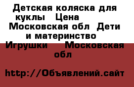 Детская коляска для куклы › Цена ­ 2 000 - Московская обл. Дети и материнство » Игрушки   . Московская обл.